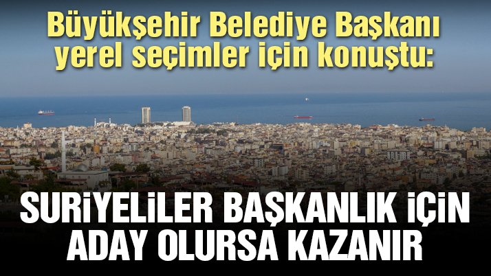 ‘Suriyeliler bazı ilçelerimizde belediye başkanlığına aday olsa kazanırlar’