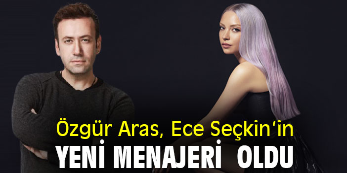 ECE SEÇKİN ‘İN YENİ “MENAJERİ” ÖZGÜR ARAS…