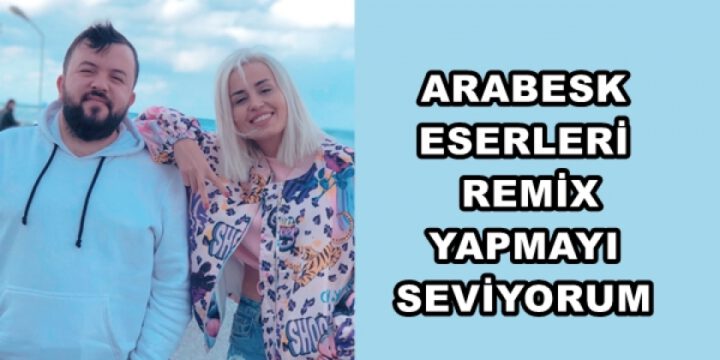 ARABESK ESERLERİ REMİX YAPMAYI SEVİYORUM