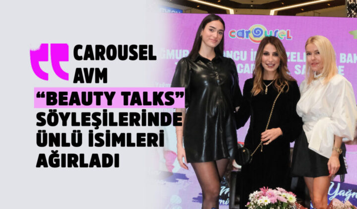 CAROUSEL AVM “BEAUTY TALKS” SÖYLEŞİLERİNDE ÜNLÜ İSİMLERİ AĞIRLADI