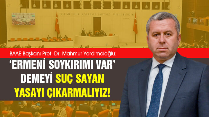 Yardımcıoğlu: ‘Ermeni soykırımı var’ demeyi suç sayan yasayı çıkarmalıyız!