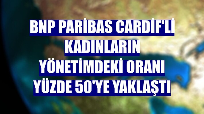 BNP Paribas Cardif’li kadınların yönetimdeki oranı yüzde 50’ye yaklaştı