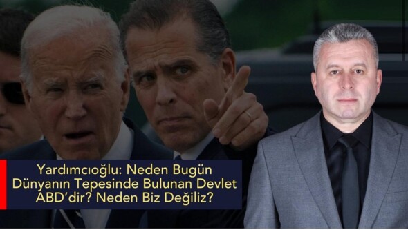 Yardımcıoğlu: Neden Bugün Dünyanın Tepesinde Bulunan Devlet ABD’dir? Neden Biz Değiliz?